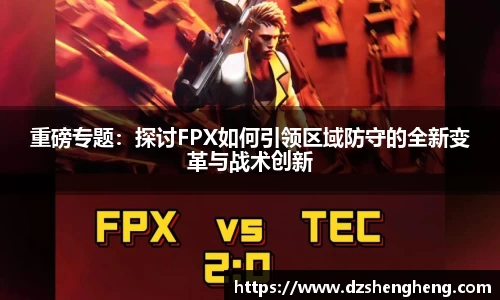 重磅专题：探讨FPX如何引领区域防守的全新变革与战术创新