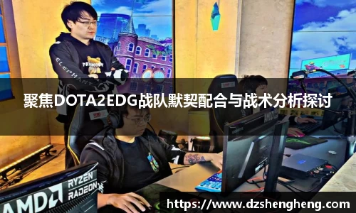 聚焦DOTA2EDG战队默契配合与战术分析探讨