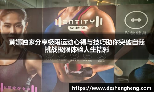 黄娜独家分享极限运动心得与技巧助你突破自我挑战极限体验人生精彩