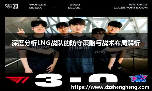 深度分析LNG战队的防守策略与战术布局解析