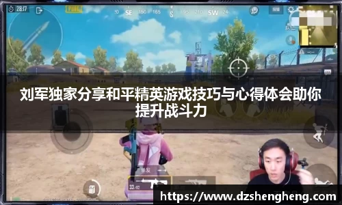 刘军独家分享和平精英游戏技巧与心得体会助你提升战斗力