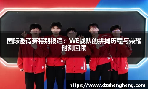 国际邀请赛特别报道：WE战队的拼搏历程与荣耀时刻回顾