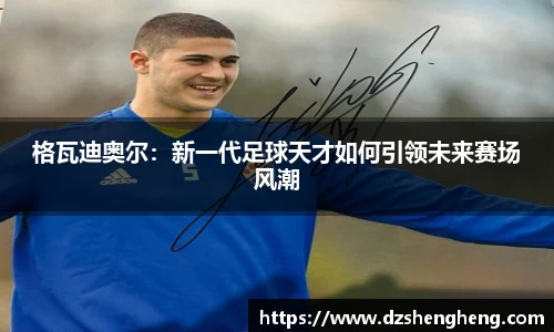 格瓦迪奥尔：新一代足球天才如何引领未来赛场风潮