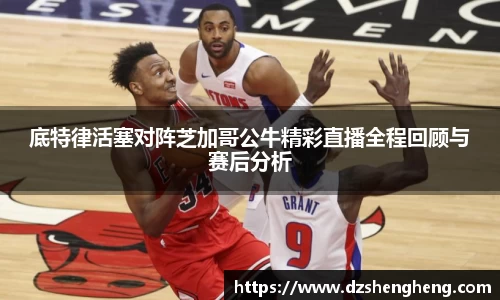 底特律活塞对阵芝加哥公牛精彩直播全程回顾与赛后分析
