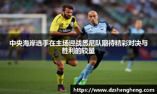 中央海岸选手在主场迎战悉尼队期待精彩对决与胜利的较量
