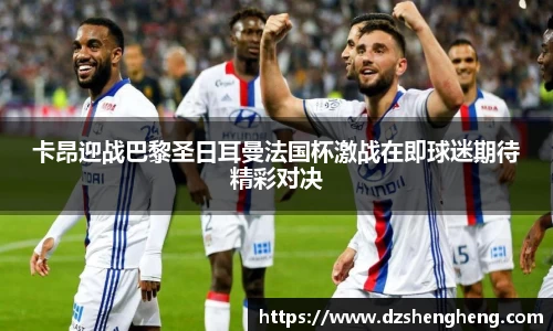 卡昂迎战巴黎圣日耳曼法国杯激战在即球迷期待精彩对决