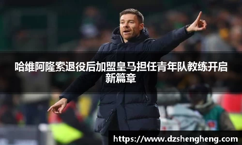 哈维阿隆索退役后加盟皇马担任青年队教练开启新篇章