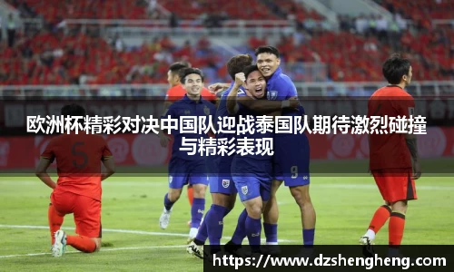 欧洲杯精彩对决中国队迎战泰国队期待激烈碰撞与精彩表现