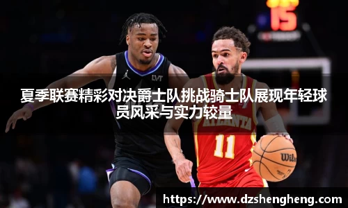 夏季联赛精彩对决爵士队挑战骑士队展现年轻球员风采与实力较量