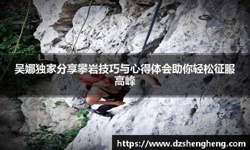 吴娜独家分享攀岩技巧与心得体会助你轻松征服高峰